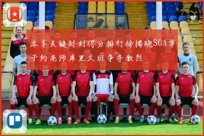 本季关键时刻得分排行榜揭晓SGA华子约老师库里文班争夺激烈