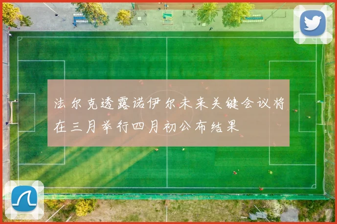 法尔克透露诺伊尔未来关键会议将在三月举行四月初公布结果