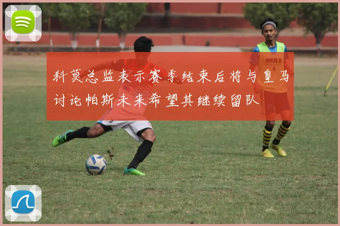科莫总监表示赛季结束后将与皇马讨论帕斯未来希望其继续留队