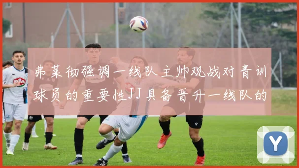 弗莱彻强调一线队主帅观战对青训球员的重要性JJ具备晋升一线队的能力