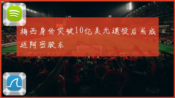 梅西身价突破10亿美元退役后或成迈阿密股东