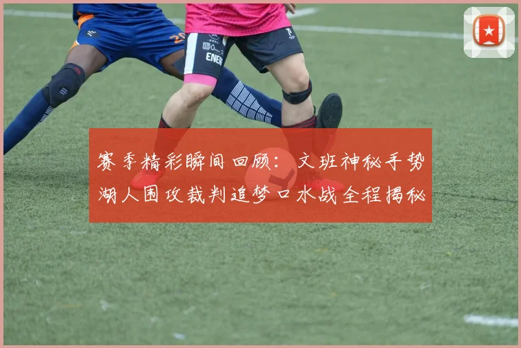赛季精彩瞬间回顾：文班神秘手势湖人围攻裁判追梦口水战全程揭秘