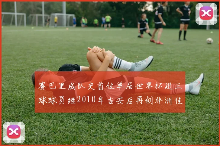 赛巴里成队史首位单届世界杯进三球球员继2010年吉安后再创非洲佳绩