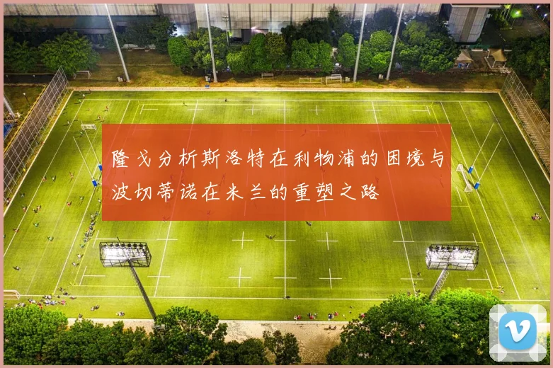 隆戈分析斯洛特在利物浦的困境与波切蒂诺在米兰的重塑之路