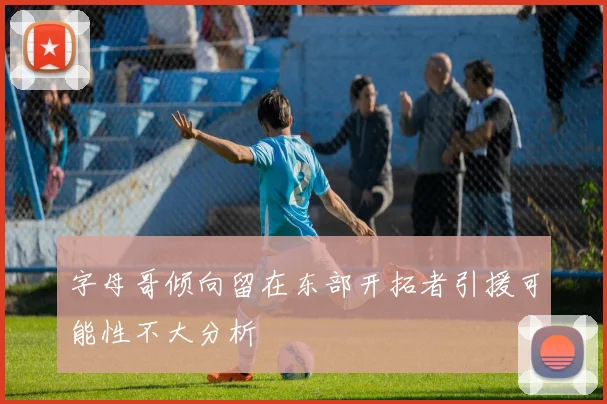 字母哥倾向留在东部开拓者引援可能性不大分析