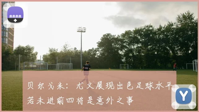 贝尔戈米：尤文展现出色足球水平若未进前四将是意外之事