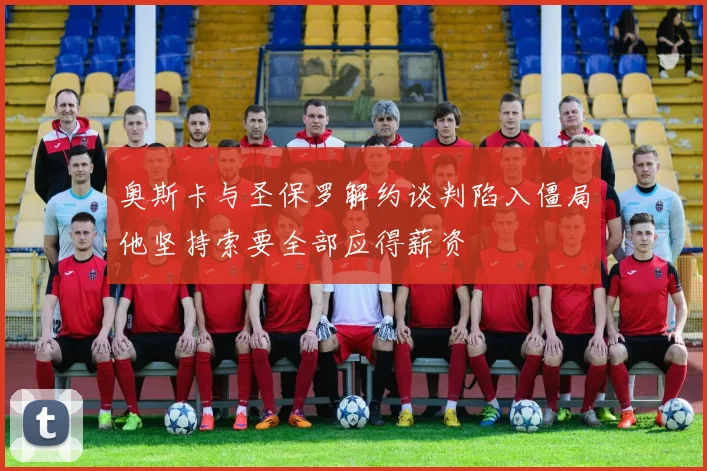奥斯卡与圣保罗解约谈判陷入僵局他坚持索要全部应得薪资