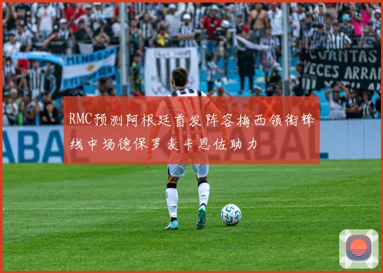RMC预测阿根廷首发阵容梅西领衔锋线中场德保罗麦卡恩佐助力