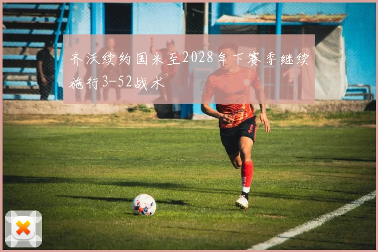 齐沃续约国米至2028年下赛季继续施行3-52战术